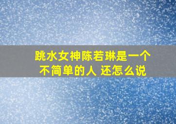 跳水女神陈若琳是一个不简单的人 还怎么说